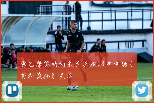 意乙摩德纳向米兰求租18岁中场小将科莫托引关注