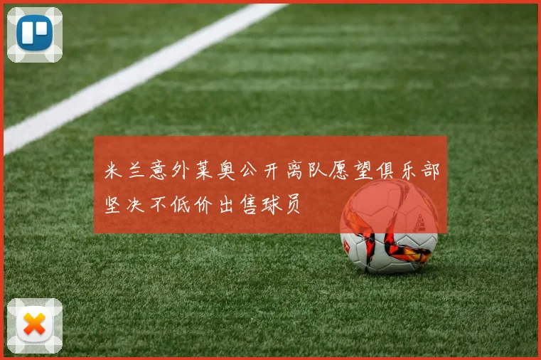 米兰意外莱奥公开离队愿望俱乐部坚决不低价出售球员