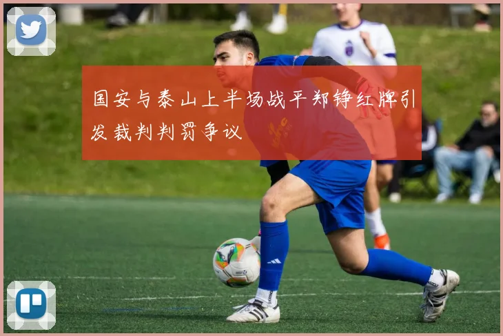 国安与泰山上半场战平郑铮红牌引发裁判判罚争议