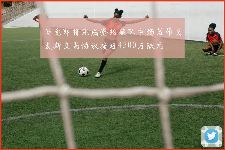 马竞即将完成签约狼队中场若昂戈麦斯交易协议接近4500万欧元
