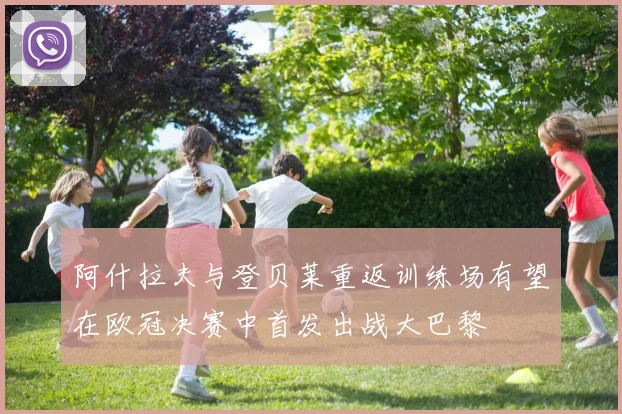 阿什拉夫与登贝莱重返训练场有望在欧冠决赛中首发出战大巴黎
