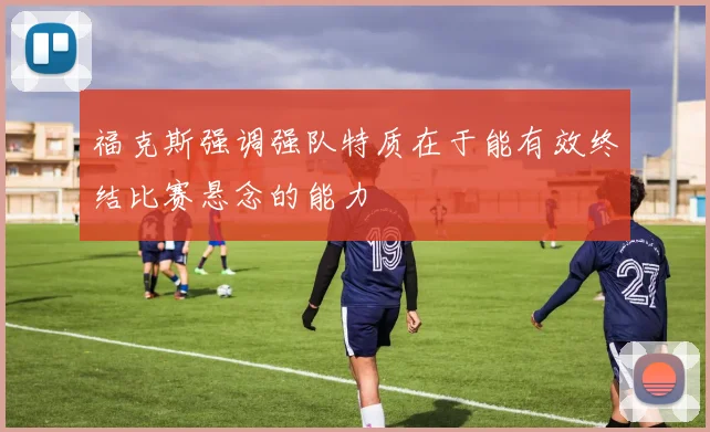 福克斯强调强队特质在于能有效终结比赛悬念的能力