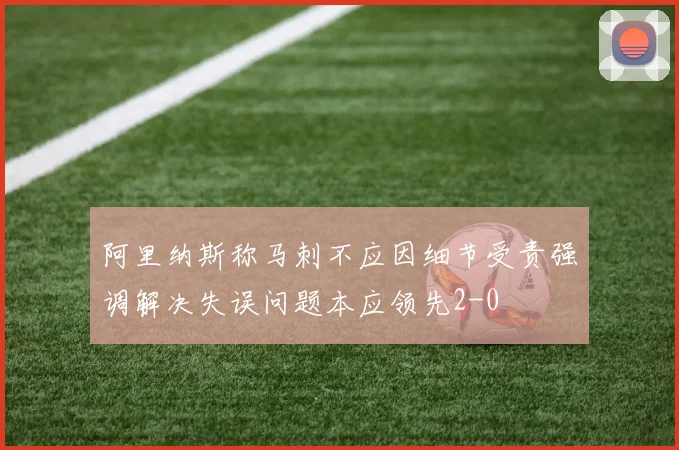 阿里纳斯称马刺不应因细节受责强调解决失误问题本应领先2-0