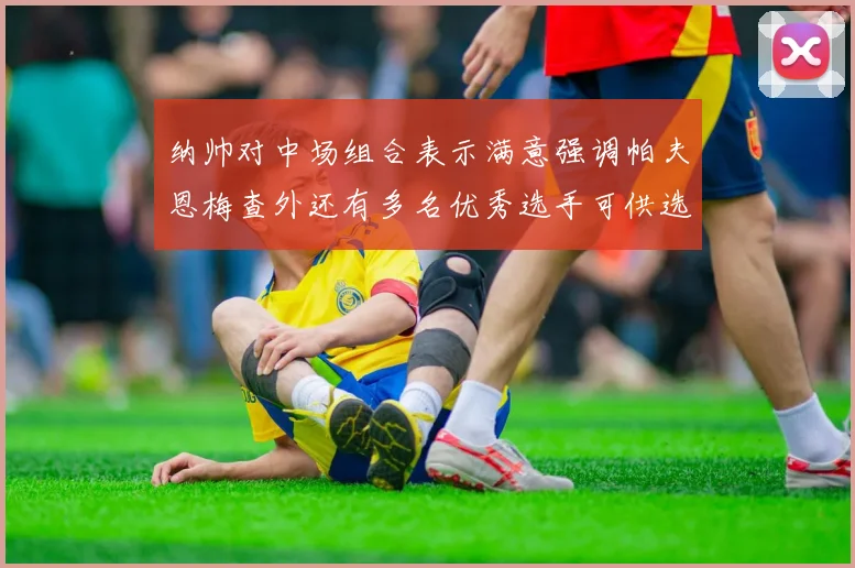 纳帅对中场组合表示满意强调帕夫恩梅查外还有多名优秀选手可供选择