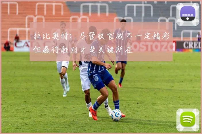 拉比奥特：尽管收官战不一定精彩但赢得胜利才是关键所在