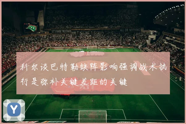 科尔谈巴特勒缺阵影响强调战术执行是弥补关键差距的关键