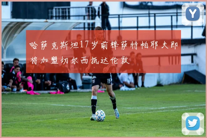 哈萨克斯坦17岁前锋萨特帕耶夫即将加盟切尔西抵达伦敦
