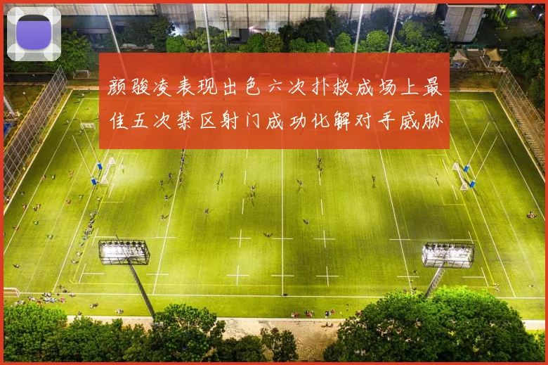 颜骏凌表现出色六次扑救成场上最佳五次禁区射门成功化解对手威胁