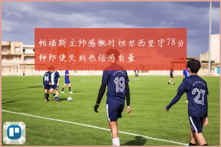 帕福斯主帅感慨对切尔西坚守78分钟即使失利也倍感自豪